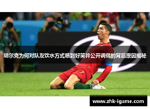 胡尔克为何对队友饮水方式感到好笑并公开调侃的背后原因揭秘