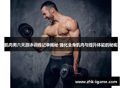 肌肉男六天游泳训练记录揭秘 强化全身肌肉与提升体能的秘密 肌肉男六天游泳训练记录揭秘 强化全身肌肉与提升体能的秘密