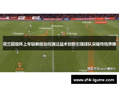 荷兰超级杯上年轻教练如何通过战术创新引领球队突破传统界限 荷兰超级杯上年轻教练如何通过战术创新引领球队突破传统界限