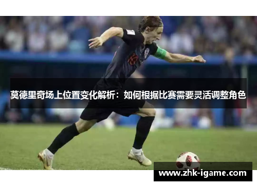 莫德里奇场上位置变化解析:如何根据比赛需要灵活调整角色 莫德里奇场上位置变化解析:如何根据比赛需要灵活调整角色