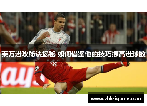 莱万进攻秘诀揭秘 如何借鉴他的技巧提高进球数