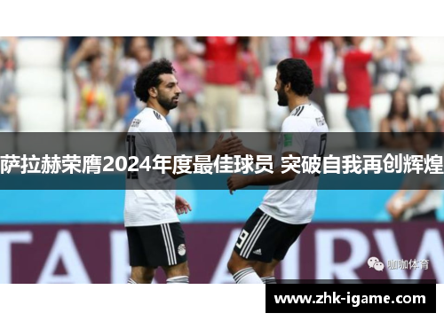 萨拉赫荣膺2024年度最佳球员 突破自我再创辉煌 萨拉赫荣膺2024年度最佳球员 突破自我再创辉煌