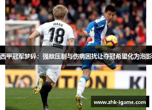 西甲冠军梦碎：强敌压制与伤病困扰让夺冠希望化为泡影