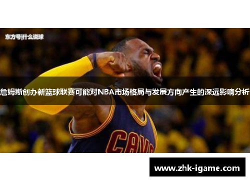 詹姆斯创办新篮球联赛可能对NBA市场格局与发展方向产生的深远影响分析