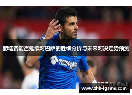 赫塔费能否延续对巴萨的胜绩分析与未来对决走势预测 赫塔费能否延续对巴萨的胜绩分析与未来对决走势预测