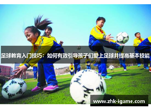 足球教育入门技巧：如何有效引导孩子们爱上足球并提高基本技能