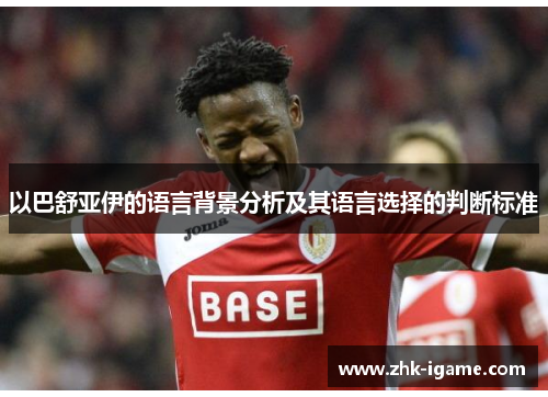 以巴舒亚伊的语言背景分析及其语言选择的判断标准 以巴舒亚伊的语言背景分析及其语言选择的判断标准