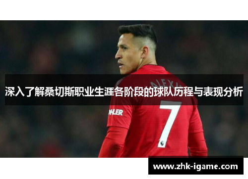 深入了解桑切斯职业生涯各阶段的球队历程与表现分析 深入了解桑切斯职业生涯各阶段的球队历程与表现分析