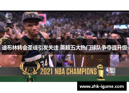 迪布林转会圣徒引发关注 英超五大热门球队争夺战升级 迪布林转会圣徒引发关注 英超五大热门球队争夺战升级