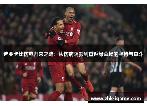 迪亚卡比伤愈归来之路:从伤病阴影到重返绿茵场的坚持与奋斗 迪亚卡比伤愈归来之路:从伤病阴影到重返绿茵场的坚持与奋斗