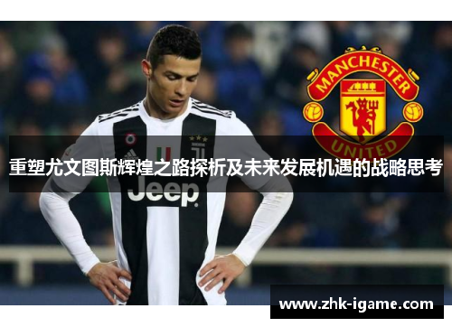 重塑尤文图斯辉煌之路探析及未来发展机遇的战略思考 重塑尤文图斯辉煌之路探析及未来发展机遇的战略思考