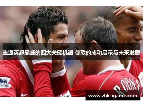 重返英超巅峰的四大关键机遇 曼联的成功启示与未来发展 重返英超巅峰的四大关键机遇 曼联的成功启示与未来发展
