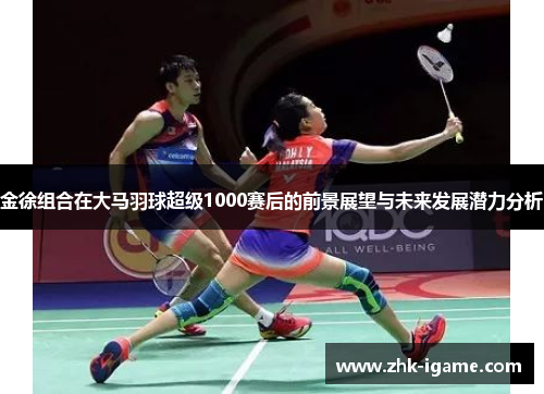 金徐组合在大马羽球超级1000赛后的前景展望与未来发展潜力分析 金徐组合在大马羽球超级1000赛后的前景展望与未来发展潜力分析