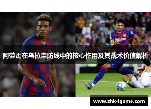 阿劳霍在乌拉圭防线中的核心作用及其战术价值解析 阿劳霍在乌拉圭防线中的核心作用及其战术价值解析