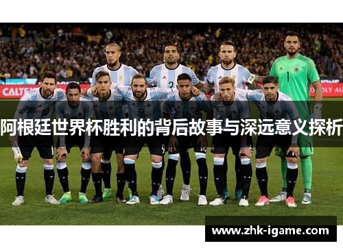 阿根廷世界杯胜利的背后故事与深远意义探析 阿根廷世界杯胜利的背后故事与深远意义探析
