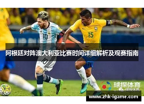 阿根廷对阵澳大利亚比赛时间详细解析及观赛指南