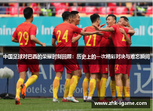 中国足球对巴西的荣耀时刻回顾：历史上的一次精彩对决与难忘瞬间