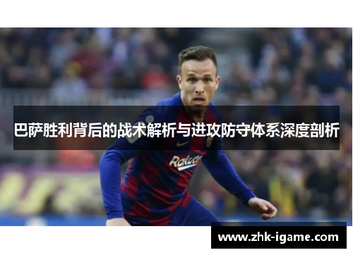巴萨胜利背后的战术解析与进攻防守体系深度剖析