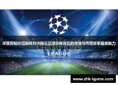 深度探秘欧冠巅峰对决揭示足球荣耀背后的激情与传奇故事篇章魅力 深度探秘欧冠巅峰对决揭示足球荣耀背后的激情与传奇故事篇章魅力