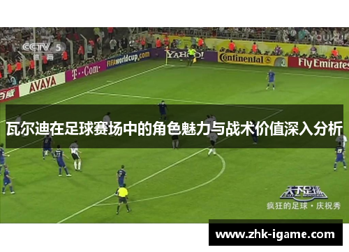 瓦尔迪在足球赛场中的角色魅力与战术价值深入分析 瓦尔迪在足球赛场中的角色魅力与战术价值深入分析