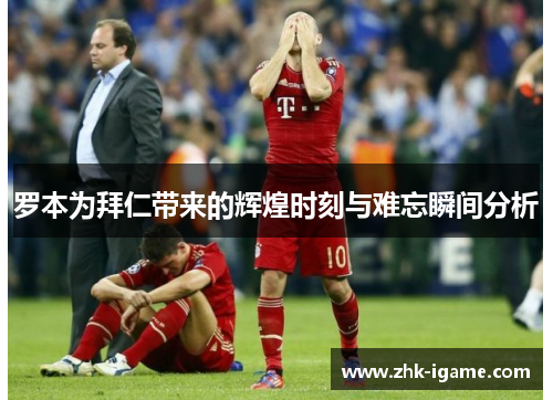 罗本为拜仁带来的辉煌时刻与难忘瞬间分析 罗本为拜仁带来的辉煌时刻与难忘瞬间分析