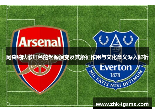 阿森纳队徽红色的起源演变及其象征作用与文化意义深入解析 阿森纳队徽红色的起源演变及其象征作用与文化意义深入解析