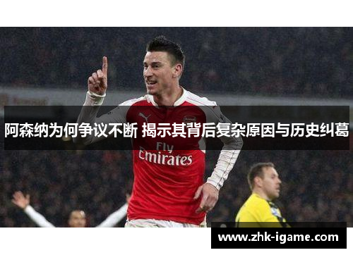 阿森纳为何争议不断 揭示其背后复杂原因与历史纠葛 阿森纳为何争议不断 揭示其背后复杂原因与历史纠葛