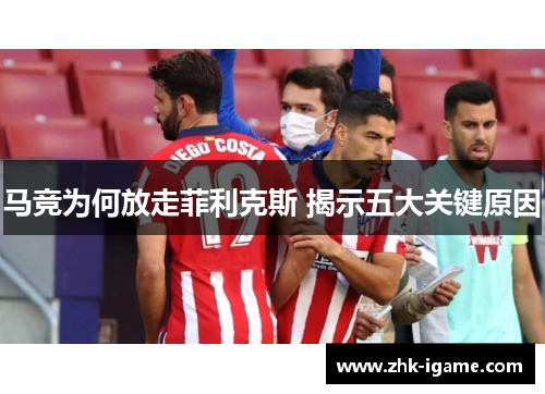 马竞为何放走菲利克斯 揭示五大关键原因