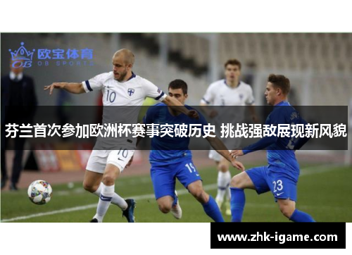 芬兰首次参加欧洲杯赛事突破历史 挑战强敌展现新风貌