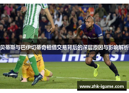 贝蒂斯与巴伊切蒂奇租借交易背后的深层原因与影响解析