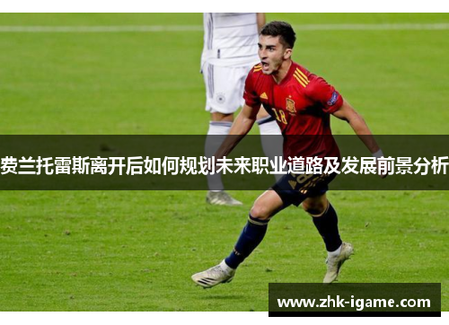 费兰托雷斯离开后如何规划未来职业道路及发展前景分析