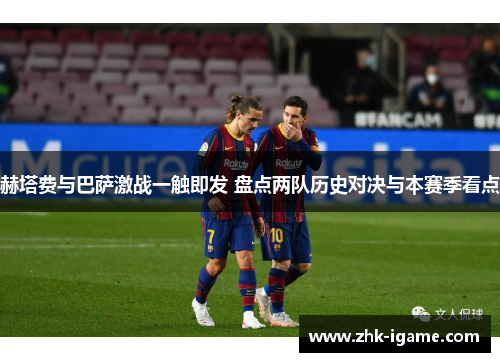 赫塔费与巴萨激战一触即发 盘点两队历史对决与本赛季看点
