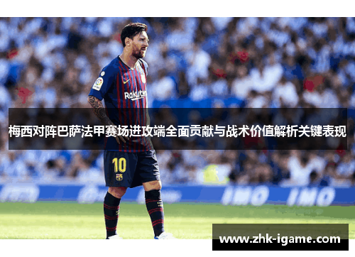 梅西对阵巴萨法甲赛场进攻端全面贡献与战术价值解析关键表现 梅西对阵巴萨法甲赛场进攻端全面贡献与战术价值解析关键表现