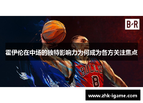 霍伊伦在中场的独特影响力为何成为各方关注焦点 霍伊伦在中场的独特影响力为何成为各方关注焦点