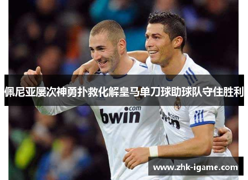 佩尼亚屡次神勇扑救化解皇马单刀球助球队守住胜利
