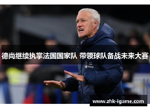 德尚继续执掌法国国家队 带领球队备战未来大赛