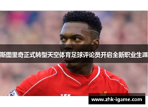 斯图里奇正式转型天空体育足球评论员开启全新职业生涯 斯图里奇正式转型天空体育足球评论员开启全新职业生涯