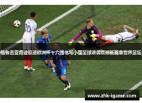 格鲁吉亚奇迹挺进欧洲杯十六强书写小国足球逆袭震撼新篇章世界足坛