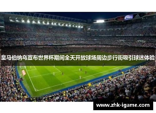 皇马伯纳乌宣布世界杯期间全天开放球场周边步行街吸引球迷体验 皇马伯纳乌宣布世界杯期间全天开放球场周边步行街吸引球迷体验