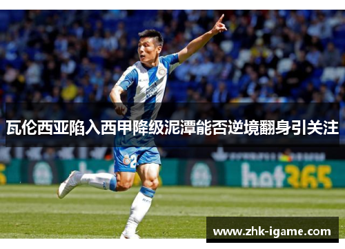 瓦伦西亚陷入西甲降级泥潭能否逆境翻身引关注