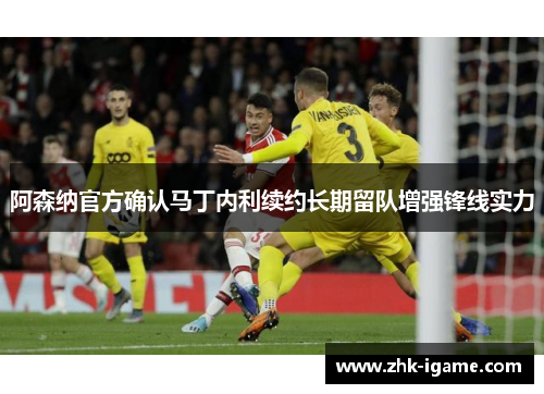 阿森纳官方确认马丁内利续约长期留队增强锋线实力