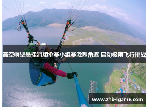 高空峭壁悬挂滑翔伞赛小组赛激烈角逐 启动极限飞行挑战