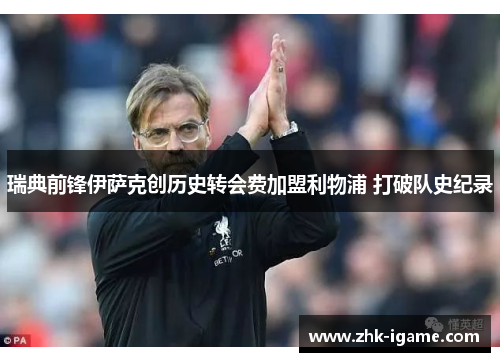 瑞典前锋伊萨克创历史转会费加盟利物浦 打破队史纪录 瑞典前锋伊萨克创历史转会费加盟利物浦 打破队史纪录