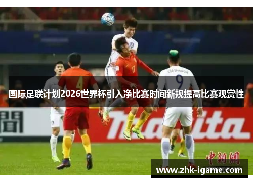 国际足联计划2026世界杯引入净比赛时间新规提高比赛观赏性 国际足联计划2026世界杯引入净比赛时间新规提高比赛观赏性