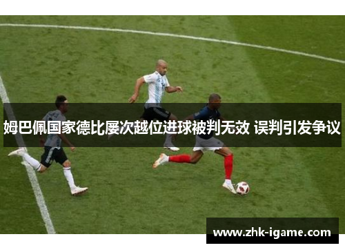 姆巴佩国家德比屡次越位进球被判无效 误判引发争议