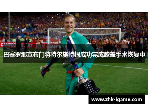 巴塞罗那宣布门将特尔施特根成功完成膝盖手术恢复中 巴塞罗那宣布门将特尔施特根成功完成膝盖手术恢复中